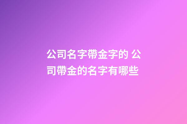 公司名字帶金字的 公司帶金的名字有哪些-第1張-公司起名-玄機派